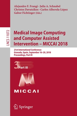 Medical Image Computing and Computer Assisted Intervention - Miccai 2018: 21st International Conference, Granada, Spain, September 16-20, 2018, Procee by Frangi, Alejandro F.