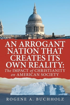 An Arrogant Nation That Creates Its Own Reality: The Impact of Christianity on American Society by Buchholz, Rogene a.