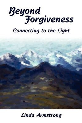 Beyond Forgiveness: Connecting to the Light by Armstrong, Linda L.