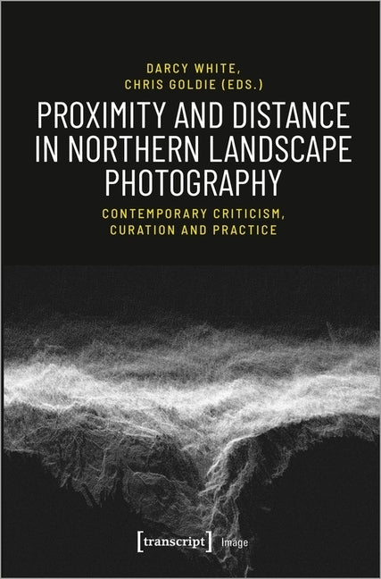 Proximity and Distance in Northern Landscape Photography: Contemporary Criticism, Curation, and Practice by White, Darcy
