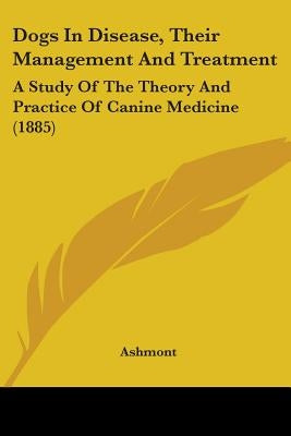 Dogs In Disease, Their Management And Treatment: A Study Of The Theory And Practice Of Canine Medicine (1885) by Ashmont