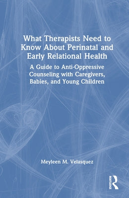 What Therapists Need to Know About Perinatal and Early Relational Health: A Guide to Anti-Oppressive Counseling with Caregivers, Babies, and Young Chi by Velasquez, Meyleen M.