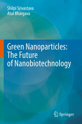 Green Nanoparticles: The Future of Nanobiotechnology by Srivastava, Shilpi