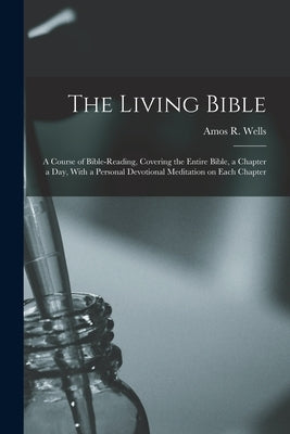 The Living Bible: A Course of Bible-reading, Covering the Entire Bible, a Chapter a Day, With a Personal Devotional Meditation on Each Chapter by Wells, Amos R. (Amos Russel) 1862-1933