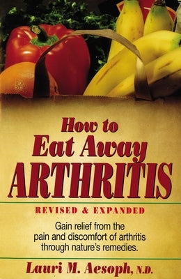 How to Eat Away Arthritis: Gain Relief from the Pain and Discomfort of Arthritis Through Nature's Remedies by Aesoph, Laurie M.