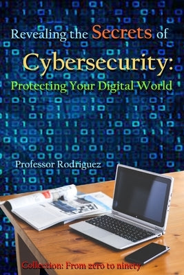 Revealing the secrets of Cybersecurity: Protecting Your Digital World by Rodriguez
