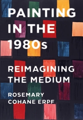 Painting in the 1980s: Reimagining the Medium by Erpf, Rosemary Cohane