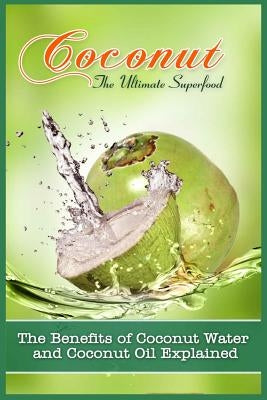 Coconut, The Ultimate Superfood: The Benefits Of Coconut Water and Coconut Oil Explained by Hall, Carla