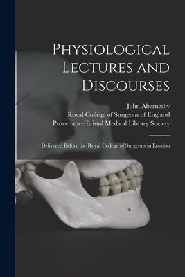Physiological Lectures and Discourses: Delivered Before the Royal College of Surgeons in London by Abernethy, John 1764-1831