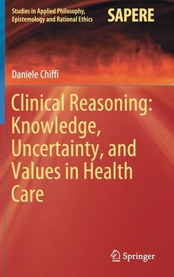 Clinical Reasoning: Knowledge, Uncertainty, and Values in Health Care by Chiffi, Daniele