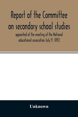 Report of the Committee on secondary school studies appointed at the meeting of the National educational association July 9, 1892, with the reports of by Unknown