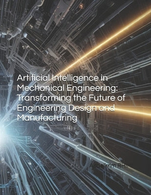 Artificial Intelligence in Mechanical Engineering: Transforming the Future of Engineering Design and Manufacturing by Rhimi, Abdelkrim