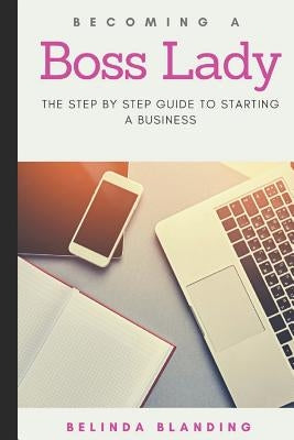 Becoming a Boss Lady: The Step by Step Guide to Starting a Business by Blanding, Belinda