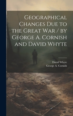 Geographical Changes Due to the Great War / by George A. Cornish and David Whyte by Cornish, George a. (George Augustus)