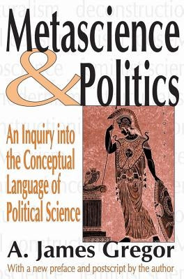 Metascience and Politics: An Inquiry Into the Conceptual Language of Political Science by Gregor, A. James