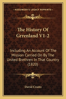 The History Of Grrenland V1-2: Including An Account Of The Mission Carried On By The United Brethren In That Country (1820) by Crantz, David