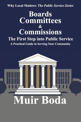 Boards, Committees, and Commissions - The First Step into Public Service: A Practical Guide to Serving Your Community by Boda, Muir W.