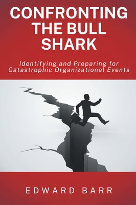 Confronting the Bull Shark: Identifying and Preparing for Catastrophic Organizational Events by Barr, Edward
