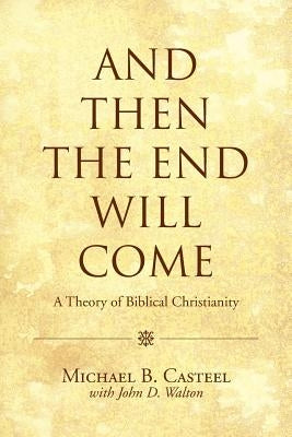 And Then the End Will Come: A Theory of Biblical Christianity by Casteel, Michael B.