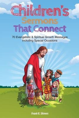 Children Sermons that Connect: 70 Evangelistic and Spiritual Growth Messages Including Special Occasions by Shivers, Frank R.