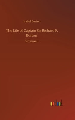 The Life of Captain Sir Richard F. Burton: Volume 1 by Burton, Isabel
