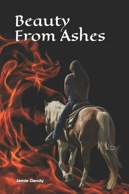 Beauty From Ashes: Fire, tragedy, pain, triumph, healing, love. by Gandy, J. Craig