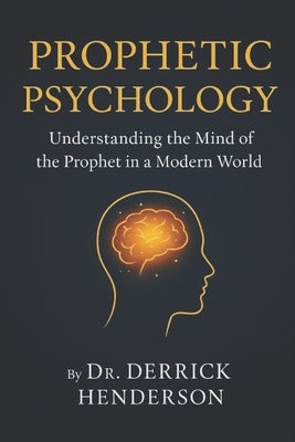 Prophetic Psychology: Understanding the Mind of the Prophet in a Modern World by Henderson, Derrick Victor