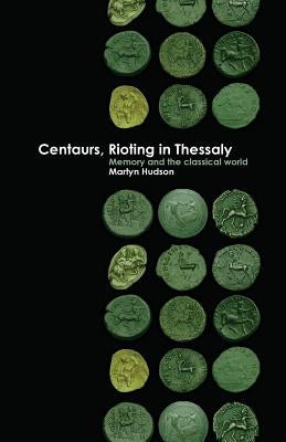 Centaurs, Rioting in Thessaly: Memory and the Classical World by Hudson, Martyn