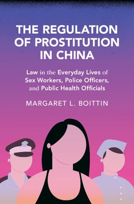 The Regulation of Prostitution in China: Law in the Everyday Lives of Sex Workers, Police Officers, and Public Health Officials by Boittin, Margaret L.