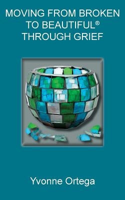 Moving from Broken to Beautiful(R) through Grief by Ortega, Yvonne
