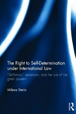 The Right to Self-Determination Under International Law: "Selfistans," Secession, and the Rule of the Great Powers by Sterio, Milena