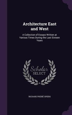 Architecture East and West: A Collection of Essays Written at Various Times During the Last Sixteen Years by Spiers, Richard Phené