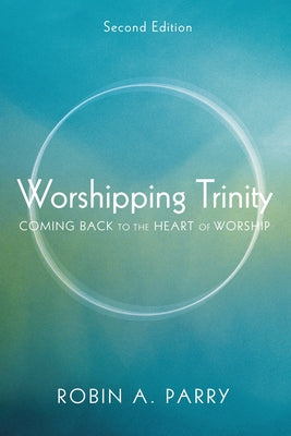 Worshipping Trinity: Coming Back to the Heart of Worship by Parry, Robin A.