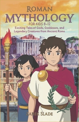 Roman Mythology for Kids Ages 8-12: Exciting Tales of Gods, Goddesses, and Legendary Creatures from Ancient Rome by Slade, Zarek