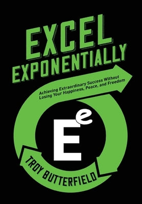 Excel Exponentially: Achieving Extraordinary Success Without Losing Your Happiness, Peace, And Freedom by Butterfield, Troy