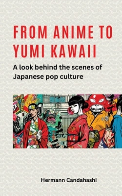 From Anime to Yumi Kawaii: A look behind the scenes of Japanese pop culture by Candahashi, Hermann
