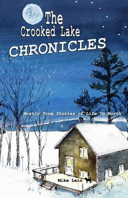 The Crooked Lake Chronicles: Mostly True Stories of Life Up North by Lein, Mike