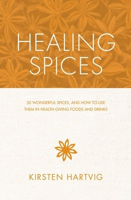 Healing Spices: 50 Wonderful Spices, and How to Use Them in Healthgiving Foods and Drinks by Hartvig, Kirsten