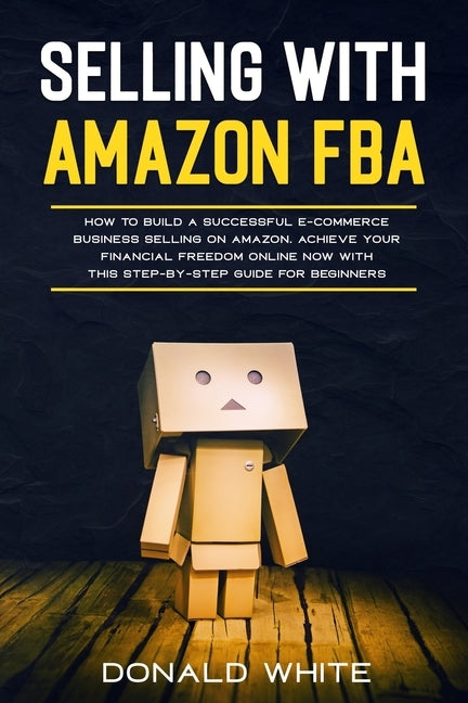 Selling with Amazon Fba: Learn the Best Strategies to Build a $ 10,000/Month E-Commerce Business with Amazon. Secrets of the Most Successful Se by White, Donald