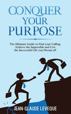 Conquer your Purpose: The Ultimate Guide to Find your Calling, Achieve the Impossible and Live the Successful Life you Dream of! by Leveque, Jean-Claude