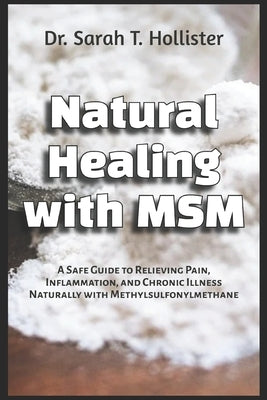 Natural Healing with MSM: A Safe Guide to Relieving Pain, Inflammation, and Chronic Illness Naturally with Methylsulfonylmethane by Hollister, Sarah T.