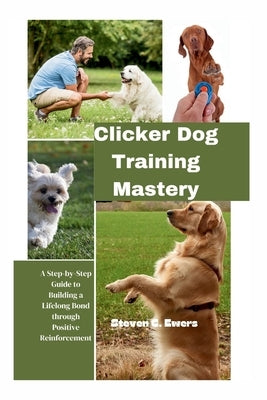 Clicker Dog Training Mastery: A Step-by-Step Guide to Building a Lifelong Bond through Positive Reinforcement by Ewers, Steven C.