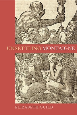 Unsettling Montaigne: Poetics, Ethics and Affect in the Essais and Other Writings by Guild, Elizabeth