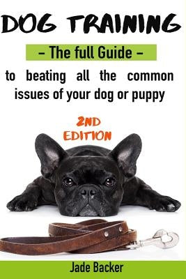 Dog Training: The full guide to beating all most common issues of your dog and puppy by Backer, Jade