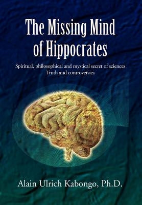 The Missing Mind of Hippocrates: Spiritual, Philosophical and Mystical Secret of Sciences Truth and Controversies by Kabongo, Alain Ulrich Ph. D.