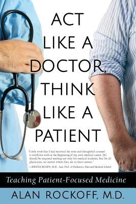 Act Like a Doctor, Think Like a Patient: Teaching Patient-Focused Medicine by Rockoff, Alan Sidney