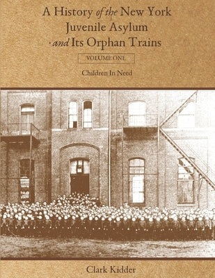 A History of the New York Juvenile Asylum and Its Orphan Trains: Volume One: Children In Need by Kidder, Clark