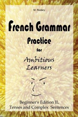 French Grammar Practice for Ambitious Learners - Beginner's Edition II, Tenses and Complex Sentences by Rodary, M.