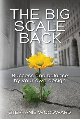 The Big Scale Back: Success and Balance by Your Own Design by Woodward, Stephanie