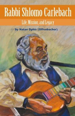 Rabbi Shlomo Carlebach: Life, Mission, and Legacy by Ophir (Offenbacher), Natan